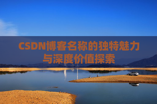 CSDN博客名称的独特魅力与深度价值探索 CSDN博客名称的独特魅力与深度价值探索